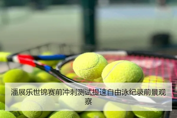 潘展乐世锦赛前冲刺测试提速自由泳纪录前景观察