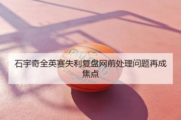 石宇奇全英赛失利复盘网前处理问题再成焦点