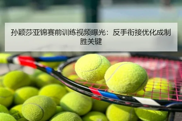 孙颖莎亚锦赛前训练视频曝光：反手衔接优化成制胜关键