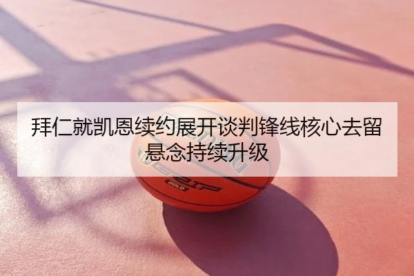 拜仁就凯恩续约展开谈判锋线核心去留悬念持续升级