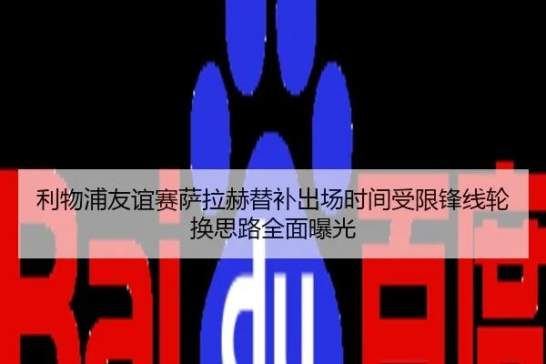 利物浦友谊赛萨拉赫替补出场时间受限锋线轮换思路全面曝光