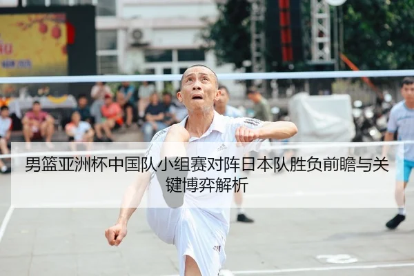 男篮亚洲杯中国队小组赛对阵日本队胜负前瞻与关键博弈解析