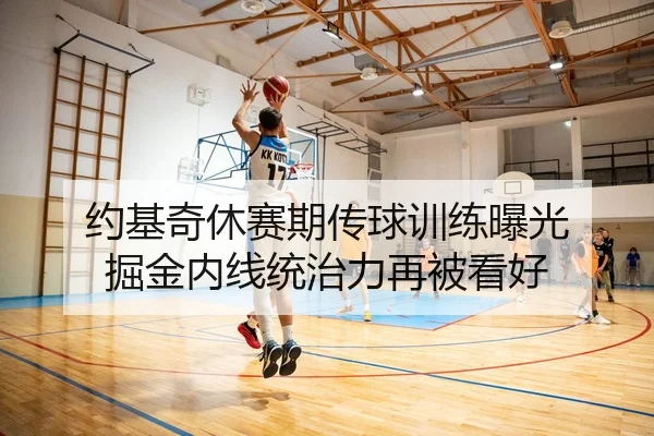 约基奇休赛期传球训练曝光 掘金内线统治力再被看好