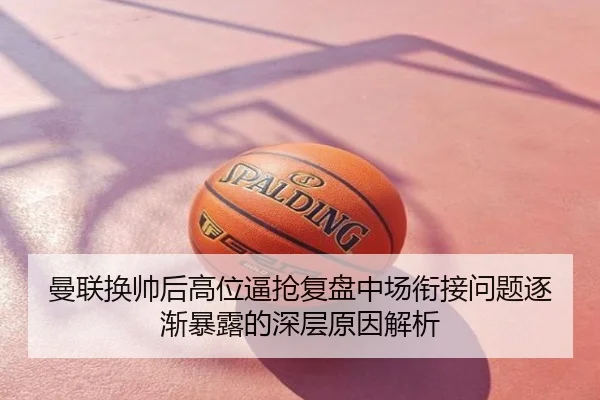 曼联换帅后高位逼抢复盘中场衔接问题逐渐暴露的深层原因解析