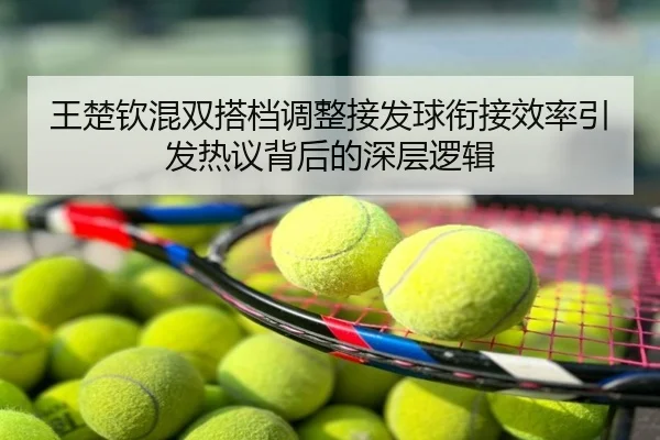王楚钦混双搭档调整接发球衔接效率引发热议背后的深层逻辑