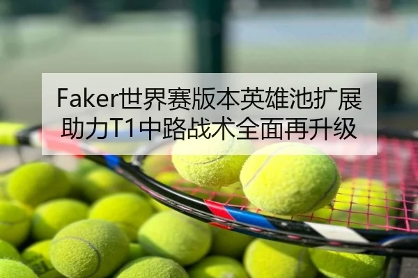 Faker世界赛版本英雄池扩展助力T1中路战术全面再升级