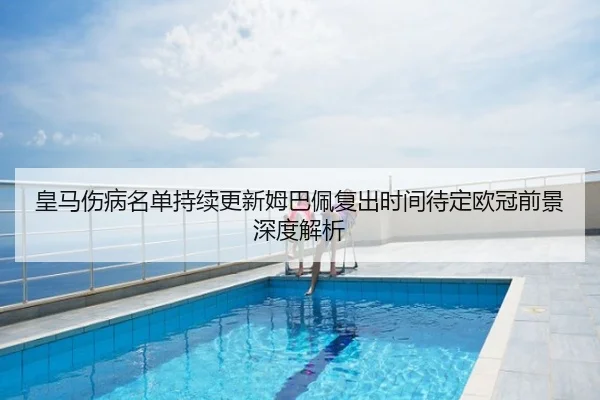 皇马伤病名单持续更新姆巴佩复出时间待定欧冠前景深度解析
