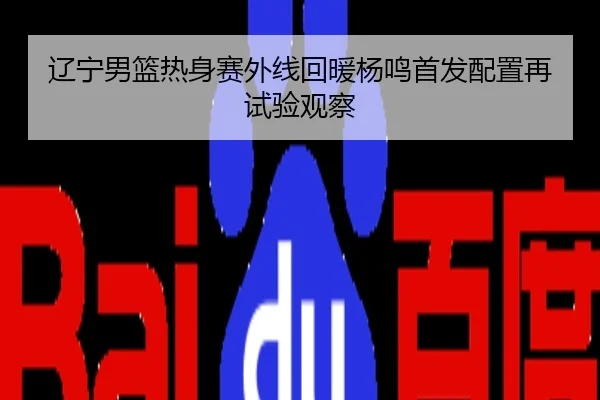 辽宁男篮热身赛外线回暖杨鸣首发配置再试验观察
