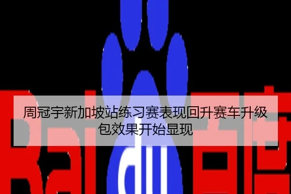 周冠宇新加坡站练习赛表现回升赛车升级包效果开始显现