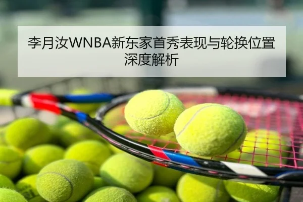 李月汝WNBA新东家首秀表现与轮换位置深度解析