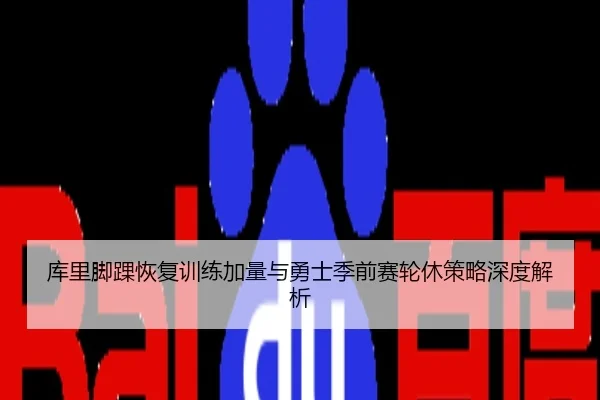 库里脚踝恢复训练加量与勇士季前赛轮休策略深度解析
